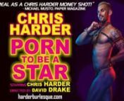 Get ready to get HARDER! nnGo behind the scenes of gay porn with the new play by burlesque performer and adult film actor Chris Harder. Loosely based on his own porn career, Harder takes you by the hand on an up, close, and in your face search for gay porn stardom like never before seen.nnSet around the annual Dirty Dish Porn Awards, Chris Harder introduces you to an irresistibly eccentric line-up of porn stars, directors and even his mother, all weighing in on the coveted Porn Star of the Year