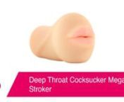 Deep Throat Cocksucker Mega Stroker:nhttps://www.pinkcherry.com/products/deep-throat-cocksucker-mega-stroker (PinkCherry US)nhttps://www.pinkcherry.ca/products/deep-throat-cocksucker-mega-stroker (PinkCherry Canada)nn--nnOnce upon a time, our friends at Pipedream blew our minds with a line of ultra real masturbators in a magically realistic material called FantaFlesh. Then they kept right on going! Most of the masturbator and strokers in the F**k Me Silly collection are big. And we&#39;re talking ps