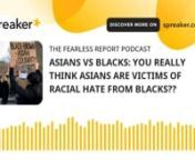 Source:https://www.spreaker.com/user/fearlessj1111/asians-vs-blacks-you-really-think-asiansTHIS CHANNEL IS NOT MONETIZED: DONATE VIA CASH APP: https://cash.app/&#36;FearlessJ1111talkFOLLOW ON ODYSEE: https://odysee.com/@FEARLESS_GRUNT:9ALOE BUTTER: http://www.AfricanSheaButter.orgCheck out FEARLESS WEAR! Available for the next 3 days via @Teespring: https://tspr.ng/c/fearless-wearDONATESUPPORT: http://www.paypal.me/Fearless2005ORDER AFRICAN SHEA BUTTER: http://www.AfricanSheaButter.orgPROTECTION K