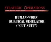 HUMAN WORN PARTIAL TASK SURGICAL SIMULATOR (a.k.a. “Cut Suit”)nnThe Patented “Cut Suit” is the most realistic way to simulate the look, feel, and smell effects of severe traumatic events on a live human while allowing medics, combat lifesavers, Soldiers, Sailors, Marines, Airmen and civilian first responders to safely perform real procedures. From the point of injury (POI), where self-aid and buddy-aid are rendered, the Medic or Corpsman renders aid, CasEvac or MedEvac is performed, trea